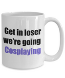 Get in loser we're going cosplaying coffee mug